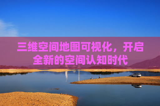 三维空间地图可视化，开启全新的空间认知时代